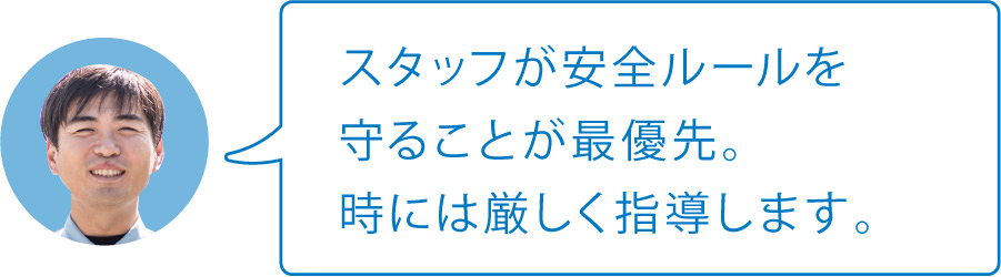スタッフが安全ルールを守ることが最優先。時には厳しく指導します。