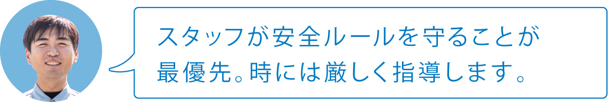 スタッフが安全ルールを守ることが最優先。時には厳しく指導します。