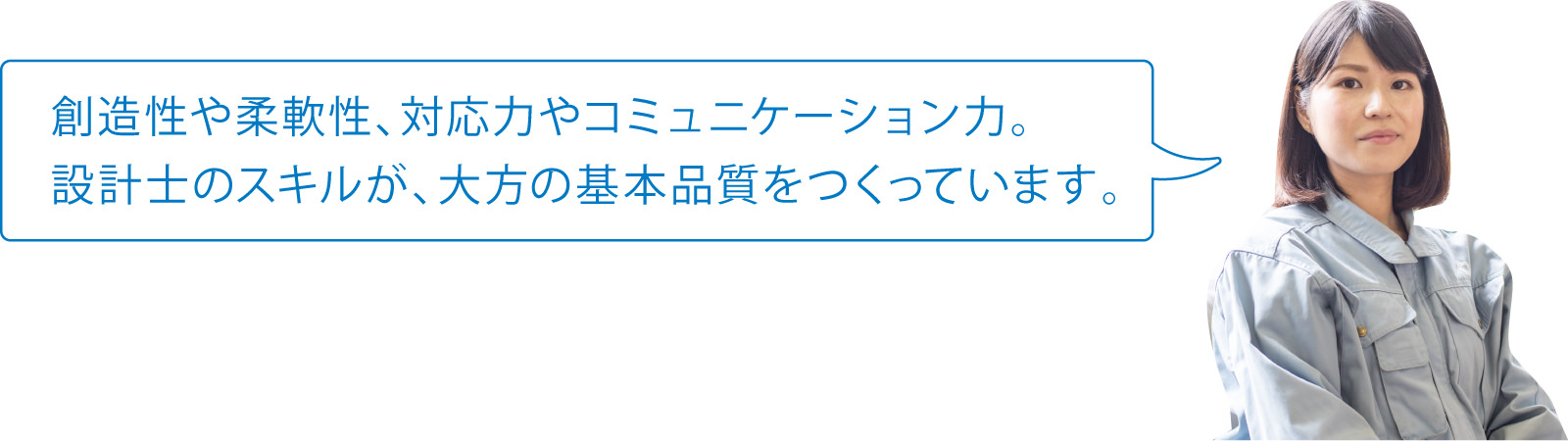 創造性や柔軟性、対応力やコミュニケーション力。設計士のスキルが、大方の基本品質をつくっています。