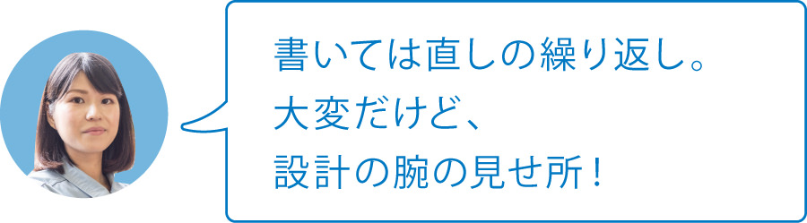 書いては直しの繰り返し。大変だけど、設計の腕の見せ所！