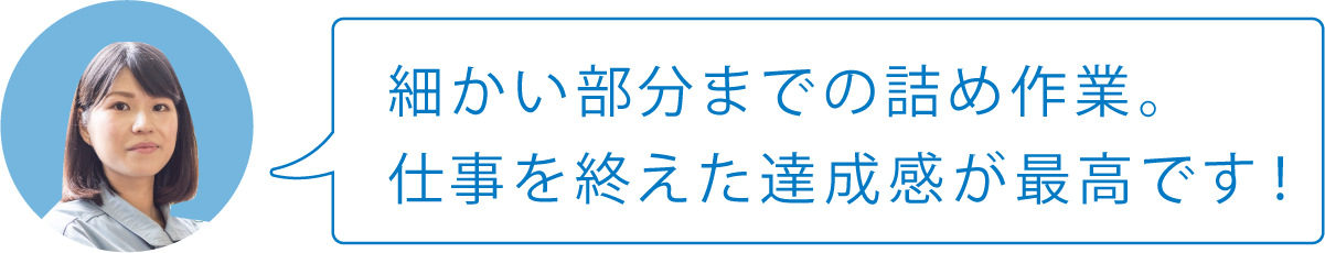 細かい部分までの詰め作業。仕事を終えた達成感が最高です！